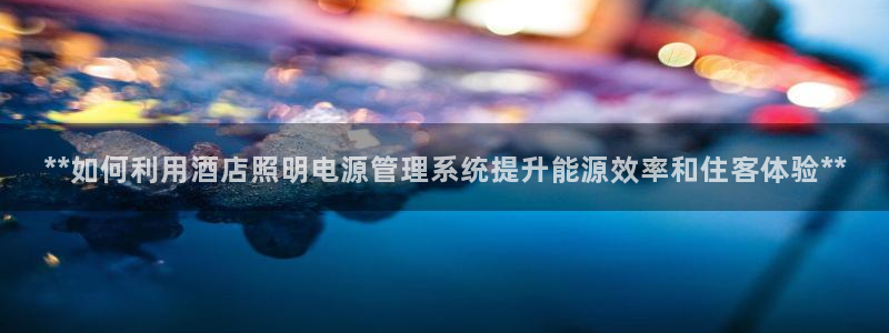 千亿国际平台还存在吗安全吗:**如何利用酒店照明电源管理系统提升能源效率和住客体验**
