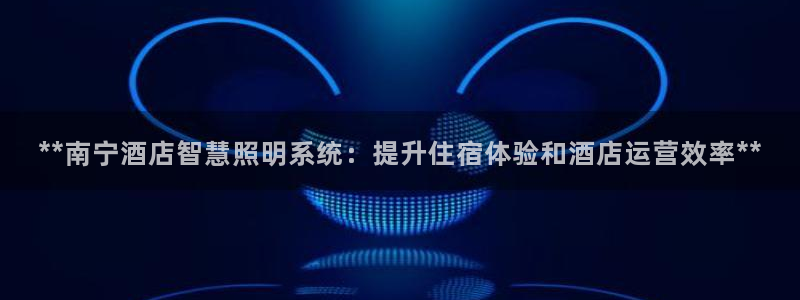 千亿国际平台怎么样啊：**南宁酒店智慧照明系统：提升住宿体验和酒店运营效率**